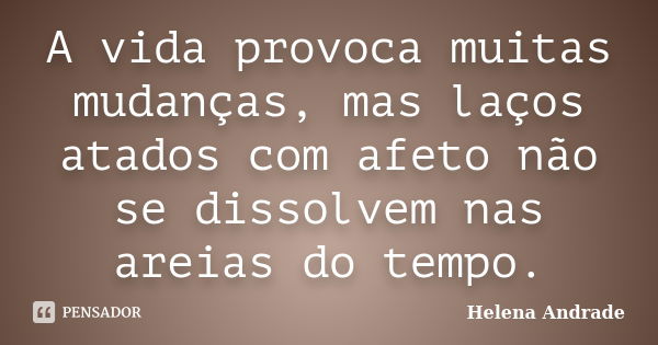 A vida provoca muitas mudanças, mas laços atados com afeto não se dissolvem nas areias do tempo.... Frase de Helena Andrade.