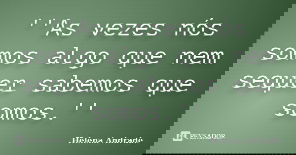 ''As vezes nós somos algo que nem sequer sabemos que somos.''... Frase de Helena Andrade.