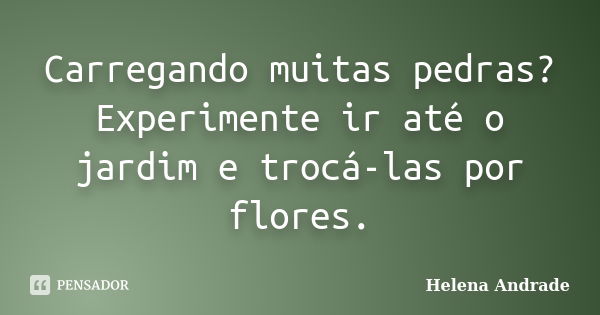 Carregando muitas pedras? Experimente ir até o jardim e trocá-las por flores.... Frase de Helena Andrade.