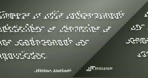 Comece o dia observando os detalhes e termine a semana saboreando as conquistas.... Frase de Helena Andrade.