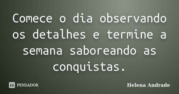 Comece o dia observando os detalhes e termine a semana saboreando as conquistas.... Frase de Helena Andrade.