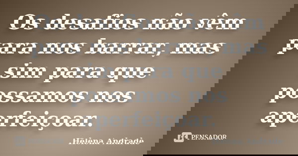 Os desafios não vêm para nos barrar, mas sim para que possamos nos aperfeiçoar.... Frase de Helena Andrade.