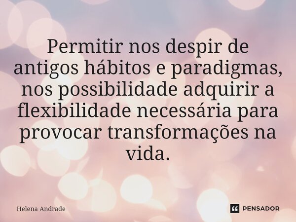 ⁠Permitir nos despir de antigos hábitos e paradigmas, nos possibilidade adquirir a flexibilidade necessária para provocar transformações na vida.... Frase de Helena Andrade.