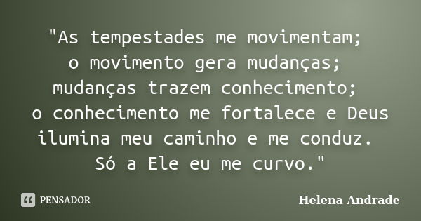 "As tempestades me movimentam; o movimento gera mudanças; mudanças trazem conhecimento; o conhecimento me fortalece e Deus ilumina meu caminho e me conduz.... Frase de Helena Andrade.