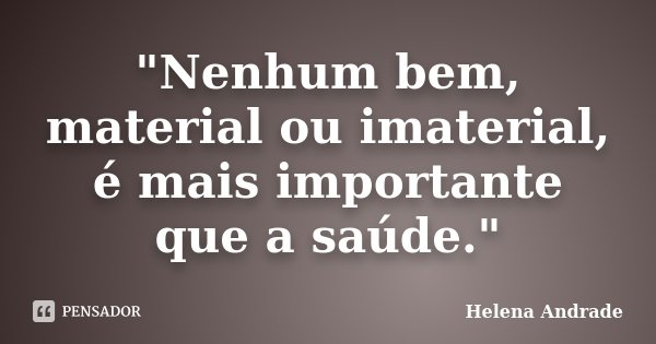 "Nenhum bem, material ou imaterial, é mais importante que a saúde."... Frase de Helena Andrade.