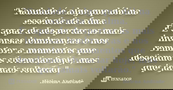 "Saudade é algo que dói na essência da alma. É capaz de despertar as mais intensas lembranças e nos remeter a momentos que desejamos vivenciar hoje, mas qu... Frase de Helena Andrade.