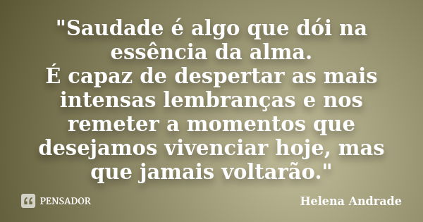 "Saudade é algo que dói na essência da alma. É capaz de despertar as mais intensas lembranças e nos remeter a momentos que desejamos vivenciar hoje, mas qu... Frase de Helena Andrade.