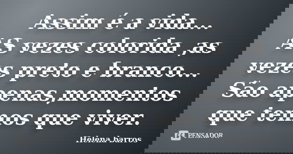 Assim é a vida... AS vezes colorida ,as vezes preto e branco... São apenas,momentos que temos que viver.... Frase de Helena barros.