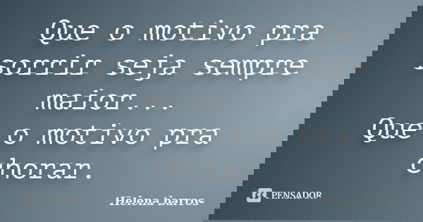 Que o motivo pra sorrir seja sempre maior... Que o motivo pra chorar.... Frase de Helena barros.