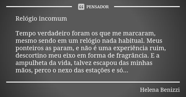 Relógio incomum Tempo verdadeiro foram os que me marcaram, mesmo sendo em um relógio nada habitual. Meus ponteiros as param, e não é uma experiência ruim, desco... Frase de Helena Benizzi.