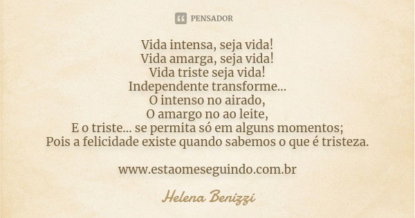 Vida intensa, seja vida! Vida amarga, seja vida! Vida triste seja vida! Independente transforme… O intenso no airado, O amargo no ao leite, E o triste… se permi... Frase de Helena Benizzi.