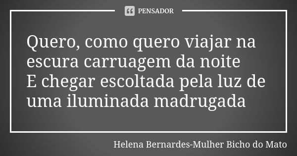 Quero, como quero viajar na escura carruagem da noite E chegar escoltada pela luz de uma iluminada madrugada... Frase de Helena Bernardes-Mulher Bicho do Mato.