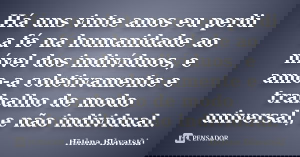 Há uns vinte anos eu perdi a fé na humanidade ao nível dos indivíduos, e amo-a coletivamente e trabalho de modo universal, e não individual.... Frase de Helena Blavatski.