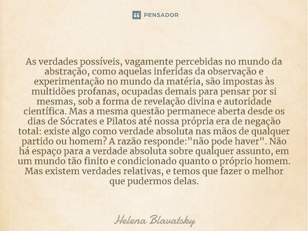 ⁠As verdades possíveis, vagamente percebidas no mundo da abstração, como aquelas inferidas da observação e experimentação no mundo da matéria, são impostas às m... Frase de Helena Blavatsky.