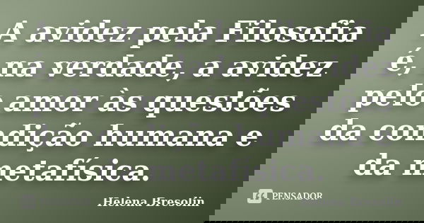 A avidez pela Filosofia é, na verdade, a avidez pelo amor às questões da condição humana e da metafísica.... Frase de Helena Bresolin.