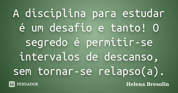 A disciplina para estudar é um desafio e tanto! O segredo é permitir-se intervalos de descanso, sem tornar-se relapso(a).... Frase de Helena Bresolin.