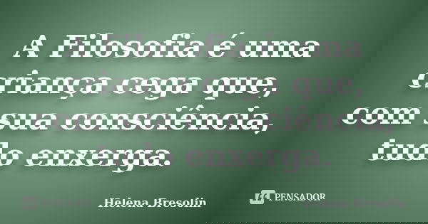 A Filosofia é uma criança cega que, com sua consciência, tudo enxerga.... Frase de Helena Bresolin.