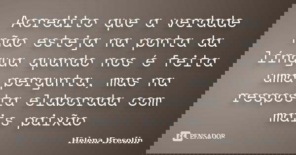 Acredito que a verdade não esteja na ponta da língua quando nos é feita uma pergunta, mas na resposta elaborada com mais paixão... Frase de Helena Bresolin.
