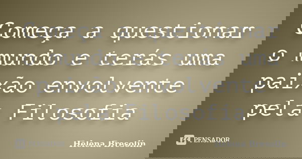 Começa a questionar o mundo e terás uma paixão envolvente pela Filosofia... Frase de Helena Bresolin.