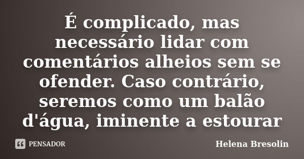 É complicado, mas necessário lidar com comentários alheios sem se ofender. Caso contrário, seremos como um balão d'água, iminente a estourar... Frase de Helena Bresolin.