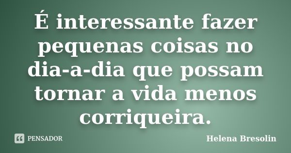 É interessante fazer pequenas coisas no dia-a-dia que possam tornar a vida menos corriqueira.... Frase de Helena Bresolin.