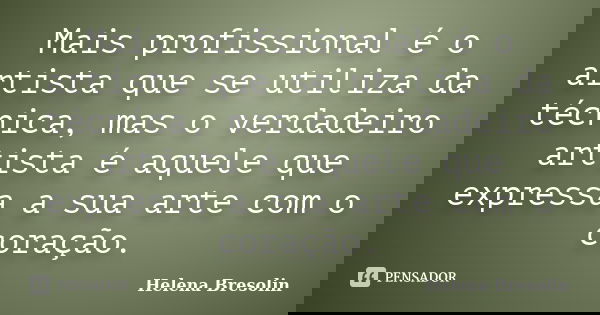 Mais profissional é o artista que se utiliza da técnica, mas o verdadeiro artista é aquele que expressa a sua arte com o coração.... Frase de Helena Bresolin.