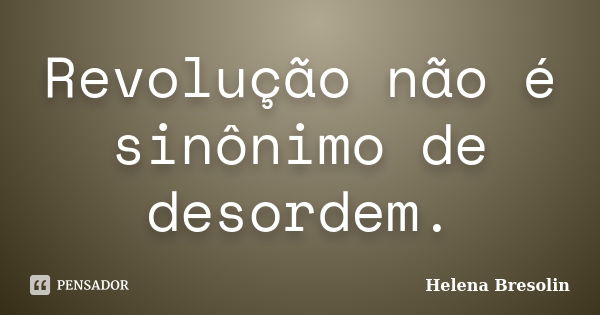 Revolução não é sinônimo de desordem.... Frase de Helena Bresolin.