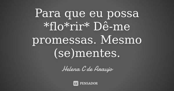 Para que eu possa *flo*rir* Dê-me promessas. Mesmo (se)mentes.... Frase de Helena C de Araujo.