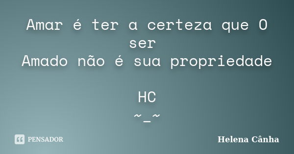 Amar é ter a certeza que O ser Amado não é sua propriedade HC ~_~... Frase de Helena Cânha.