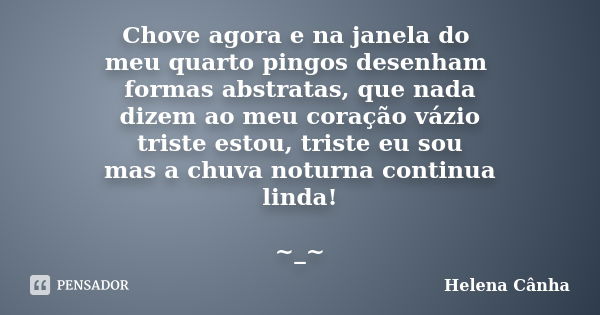 Chove agora e na janela do meu quarto pingos desenham formas abstratas, que nada dizem ao meu coração vázio triste estou, triste eu sou mas a chuva noturna cont... Frase de Helena Cãnha.