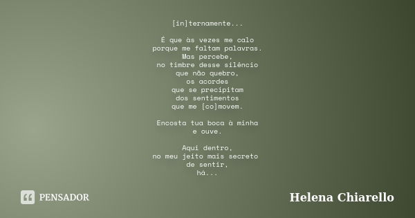 [in]ternamente... É que às vezes me calo porque me faltam palavras. Mas percebe, no timbre desse silêncio que não quebro, os acordes que se precipitam dos senti... Frase de Helena Chiarello.