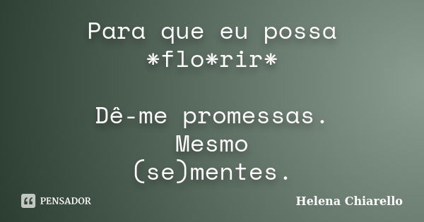 Para que eu possa *flo*rir* Dê-me promessas. Mesmo (se)mentes.... Frase de Helena Chiarello.