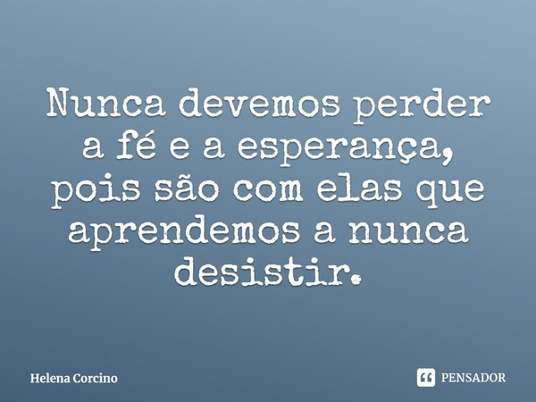 ⁠Nunca devemos perder a fé e a esperança, pois são com elas que aprendemos a nunca desistir.... Frase de Helena Corcino.