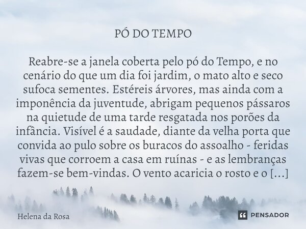 PÓ DO TEMPO Reabre-se a janela coberta pelo pó do Tempo, e no cenário do que um dia foi jardim, o mato alto e seco sufoca sementes. Estéreis árvores, mas ainda... Frase de Helena da Rosa.