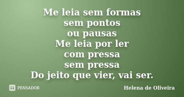 Me leia sem formas sem pontos ou pausas Me leia por ler com pressa sem pressa Do jeito que vier, vai ser.... Frase de Helena de Oliveira.