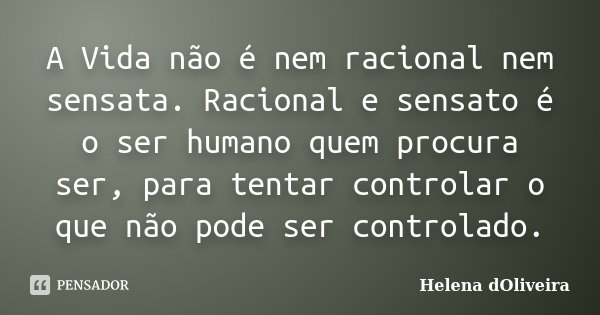 A Vida não é nem racional nem sensata. Racional e sensato é o ser humano quem procura ser, para tentar controlar o que não pode ser controlado.... Frase de Helena dOliveira.