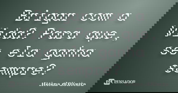 Brigar com a Vida? Para que, se ela ganha sempre?... Frase de Helena dOliveira.