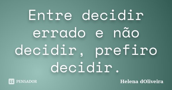 Entre decidir errado e não decidir, prefiro decidir.... Frase de Helena dOliveira.