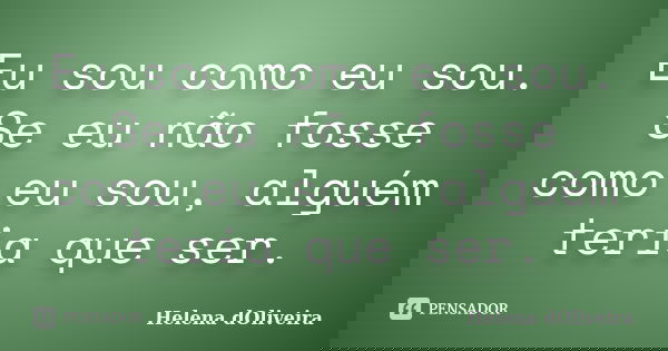 Eu sou como eu sou. Se eu não fosse como eu sou, alguém teria que ser.... Frase de Helena dOliveira.
