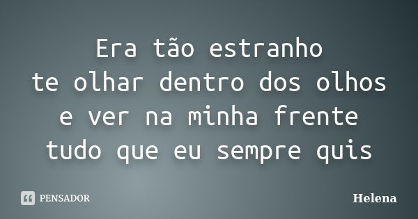 Era tão estranho te olhar dentro dos olhos e ver na minha frente tudo que eu sempre quis... Frase de Helena.