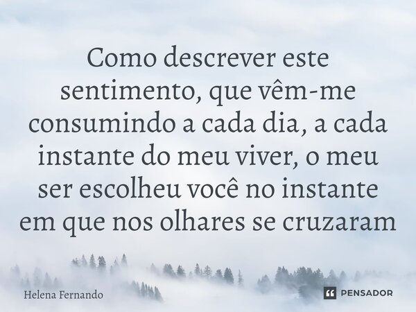 ⁠Como descrever este sentimento, que vêm-me consumindo a cada dia, a cada instante do meu viver, o meu ser escolheu você no instante em que nos olhares se cruza... Frase de Helena Fernando.