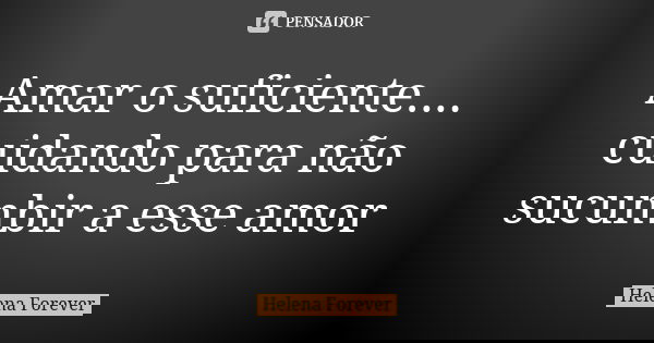 Amar o suficiente.... cuidando para não sucumbir a esse amor... Frase de Helena Forever.