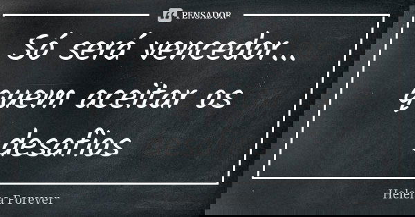 Só será vencedor... quem aceitar os desafios... Frase de Helena Forever.