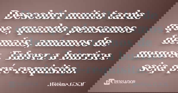 Descobri muito tarde que, quando pensamos demais, amamos de menos. Talvez a burrice seja pré-requisito.... Frase de Helena G.S.R..