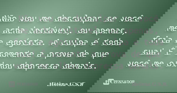 Não vou me desculpar se você me acha instável, ou apenas, fria e egoísta. A culpa é toda sua! É somente a prova de que você me olhou depressa demais.... Frase de Helena G.S.R..