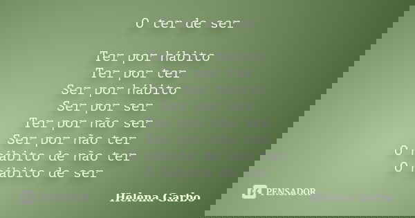 O ter de ser Ter por hábito Ter por ter Ser por hábito Ser por ser Ter por não ser Ser por não ter O hábito de não ter O hábito de ser... Frase de Helena Garbo.