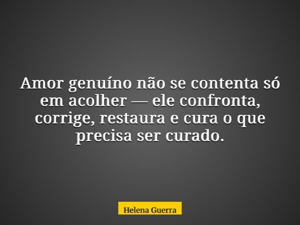 Amor genuíno não se contenta só em acolher — ele confronta, corrige, restaura e cura o que precisa ser curado.... Frase de Helena Guerra.