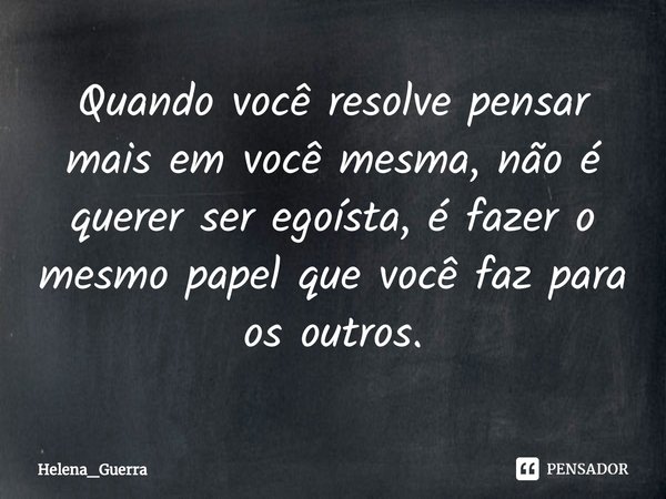 ⁠⁠⁠Quando você resolve pensar mais em você mesma, não é querer ser egoísta, é fazer o mesmo papel que você faz para os outros.... Frase de Helena_Guerra.