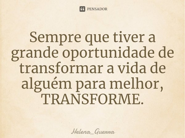 ⁠⁠Sempre que tiver a grande oportunidade de transformar a vida de alguém para melhor, TRANSFORME.... Frase de Helena_Guerra.