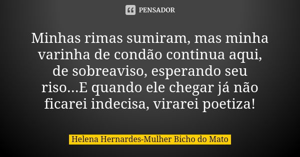 Minhas rimas sumiram, mas minha varinha de condão continua aqui, de sobreaviso, esperando seu riso...E quando ele chegar já não ficarei indecisa, virarei poetiz... Frase de Helena Hernardes-Mulher Bicho do Mato.